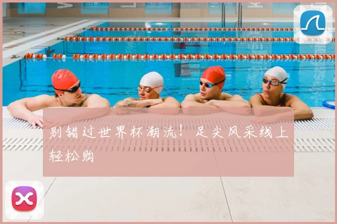 别错过世界杯潮流！足尖风采线上轻松购