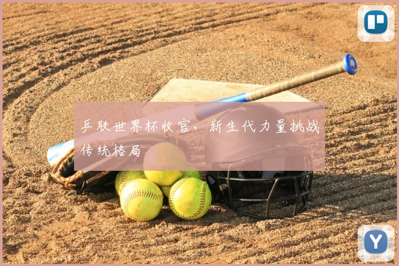 乒联世界杯收官，新生代力量挑战传统格局