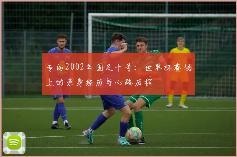 专访2002年国足十号：世界杯赛场上的亲身经历与心路历程