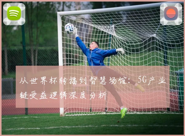 从世界杯转播到智慧场馆:5G产业链受益逻辑深度分析