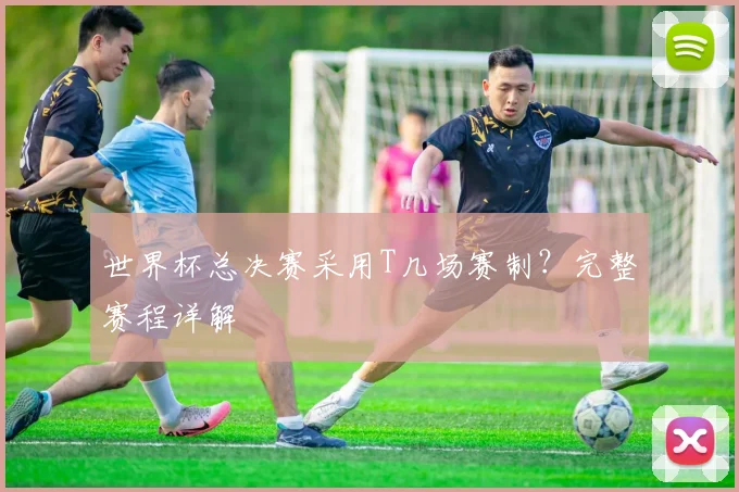世界杯总决赛采用T几场赛制?完整赛程详解