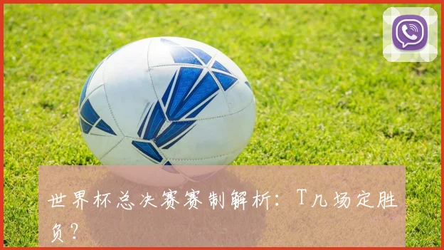 世界杯总决赛赛制解析:T几场定胜负?