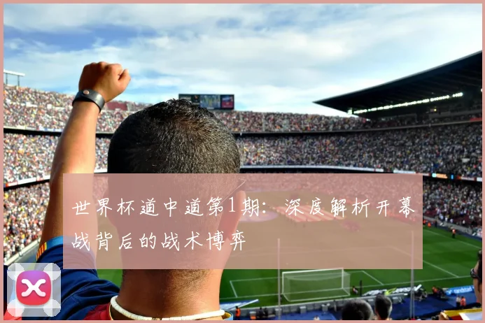 世界杯道中道第1期:深度解析开幕战背后的战术博弈