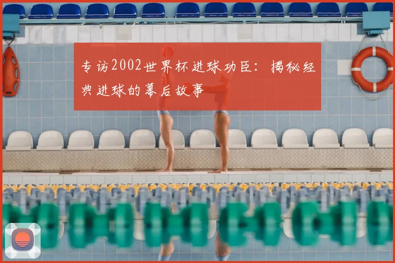 专访2002世界杯进球功臣：揭秘经典进球的幕后故事