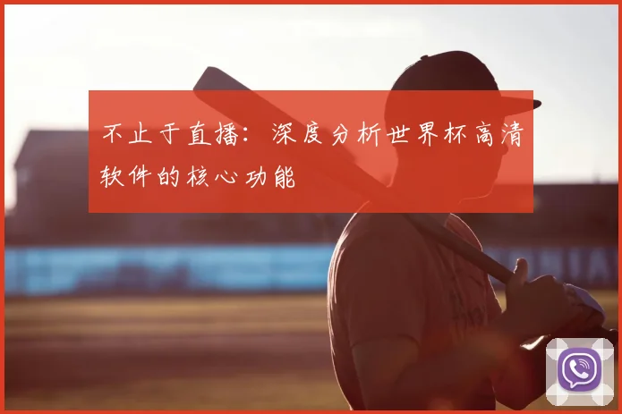 不止于直播：深度分析世界杯高清软件的核心功能