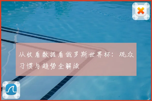 从收看数据看俄罗斯世界杯：观众习惯与趋势全解读