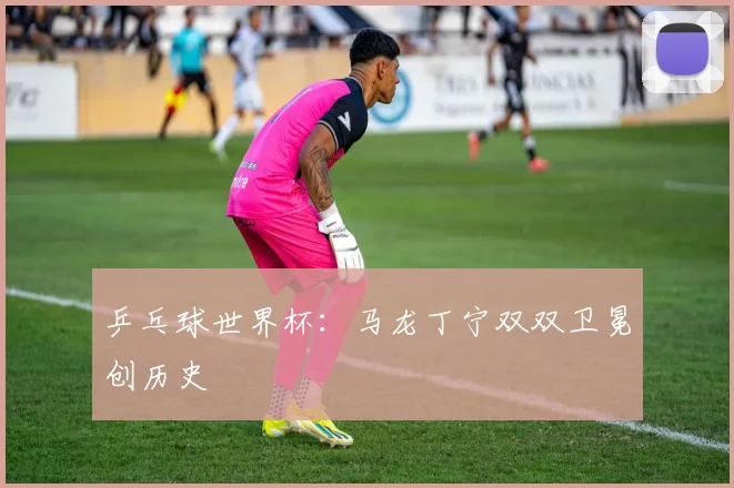 乒乓球世界杯：马龙丁宁双双卫冕创历史