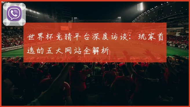 世界杯竞猜平台深度访谈:玩家首选的五大网站全解析