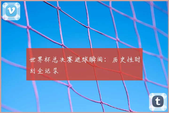 世界杯总决赛进球瞬间：历史性时刻全记录