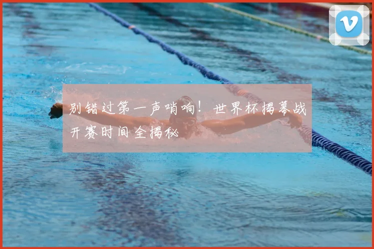 别错过第一声哨响！世界杯揭幕战开赛时间全揭秘
