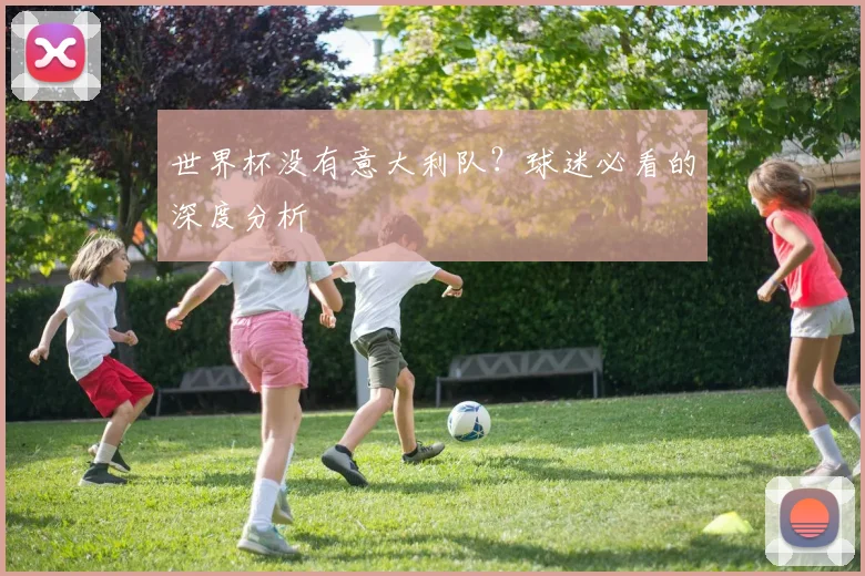 世界杯没有意大利队？球迷必看的深度分析