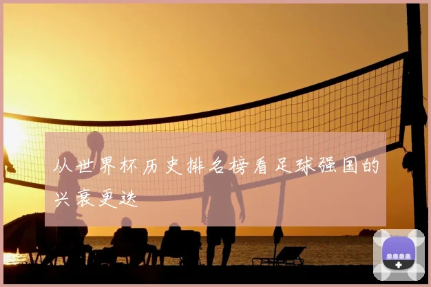 从世界杯历史排名榜看足球强国的兴衰更迭