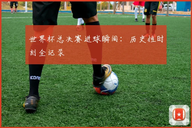 世界杯总决赛进球瞬间：历史性时刻全记录