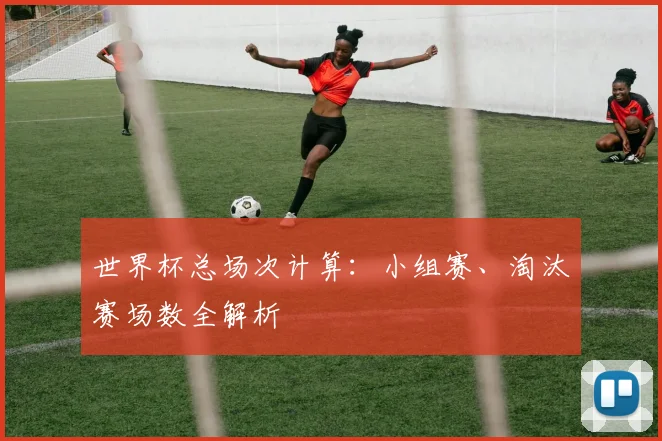 世界杯总场次计算:小组赛、淘汰赛场数全解析
