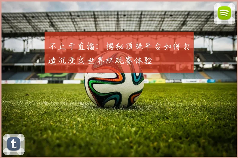 不止于直播:揭秘顶级平台如何打造沉浸式世界杯观赛体验