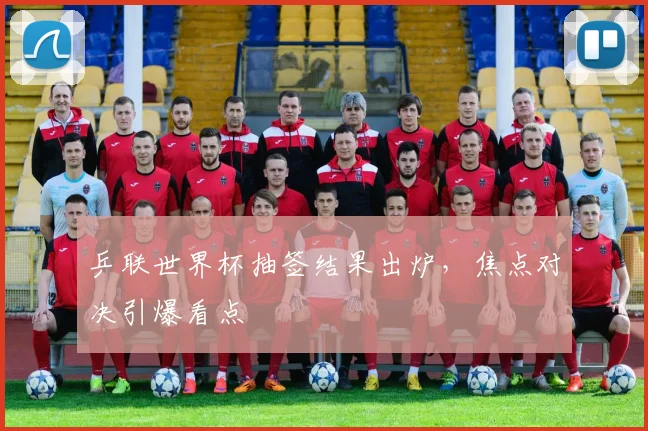 乒联世界杯抽签结果出炉，焦点对决引爆看点