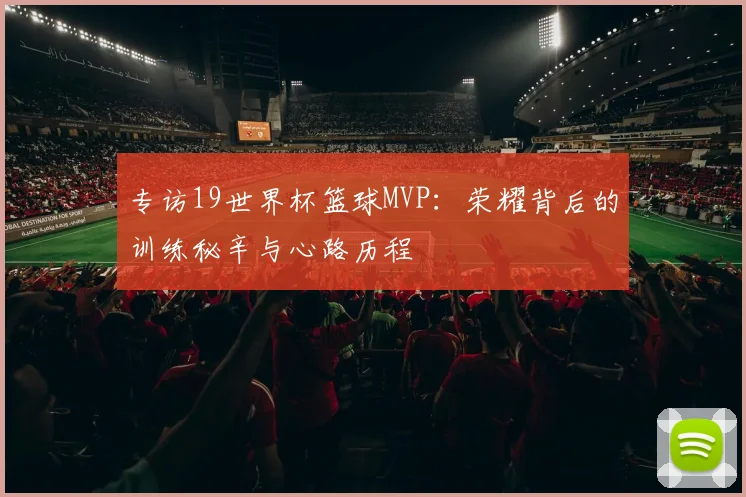 专访19世界杯篮球MVP:荣耀背后的训练秘辛与心路历程