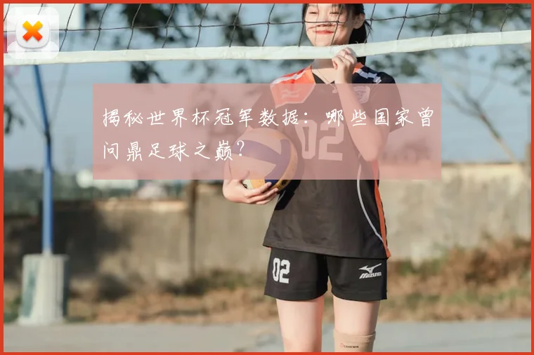 揭秘世界杯冠军数据：哪些国家曾问鼎足球之巅？