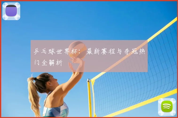乒乓球世界杯：最新赛程与夺冠热门全解析
