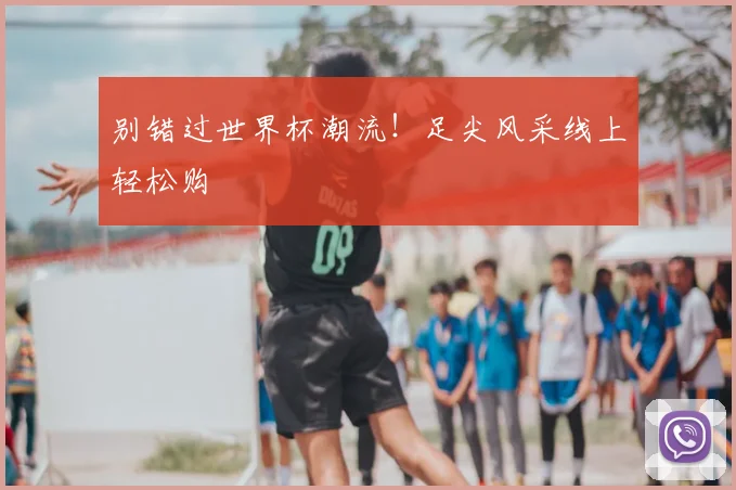 别错过世界杯潮流！足尖风采线上轻松购