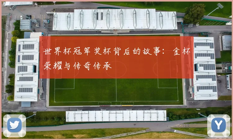 世界杯冠军奖杯背后的故事:金杯荣耀与传奇传承