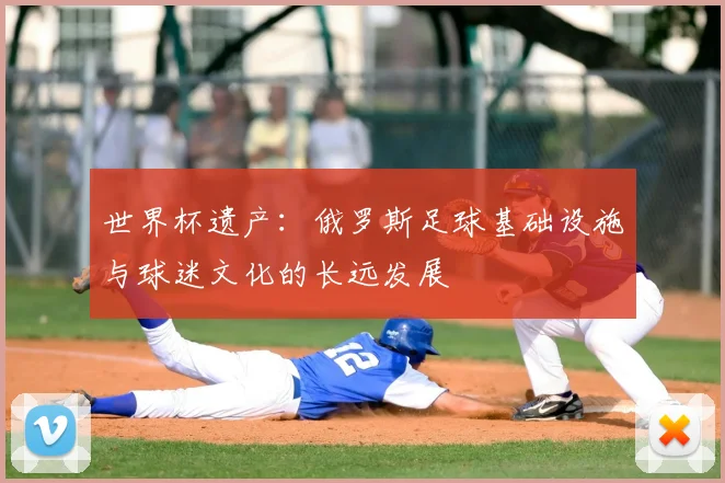 世界杯遗产:俄罗斯足球基础设施与球迷文化的长远发展