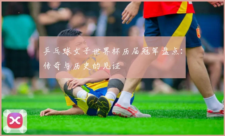 乒乓球女子世界杯历届冠军盘点：传奇与历史的见证