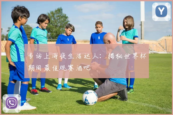 专访上海夜生活达人:揭秘世界杯期间最佳观赛酒吧
