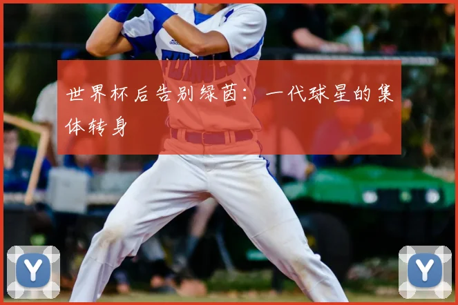 世界杯后告别绿茵：一代球星的集体转身
