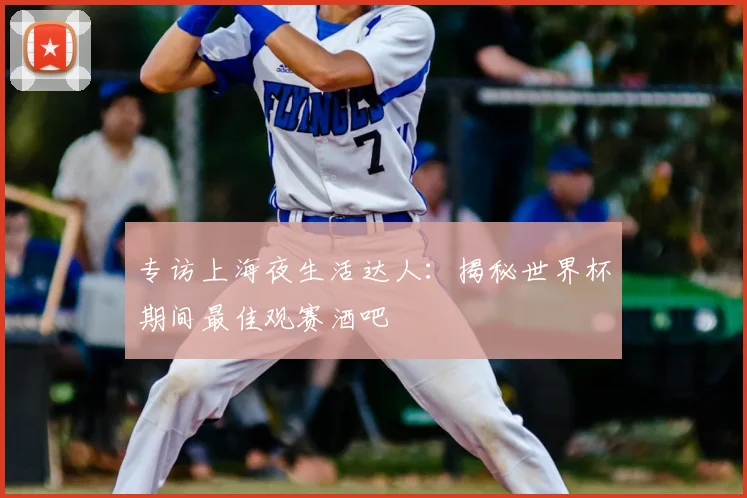 专访上海夜生活达人:揭秘世界杯期间最佳观赛酒吧
