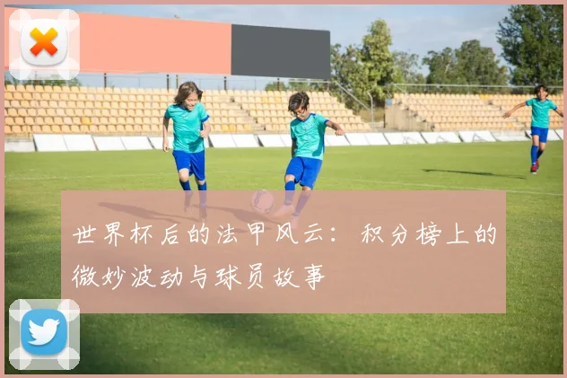 世界杯后的法甲风云:积分榜上的微妙波动与球员故事
