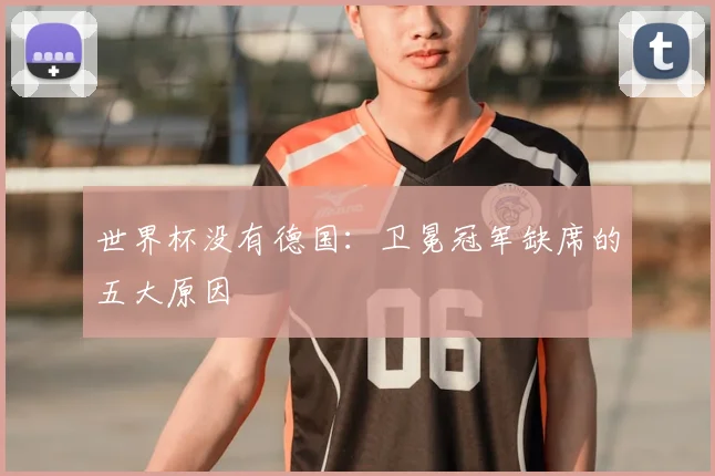 世界杯没有德国:卫冕冠军缺席的五大原因