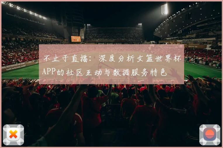 不止于直播：深度分析女篮世界杯APP的社区互动与数据服务特色