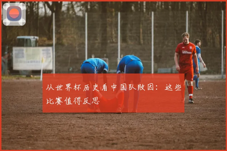 从世界杯历史看中国队败因:这些比赛值得反思