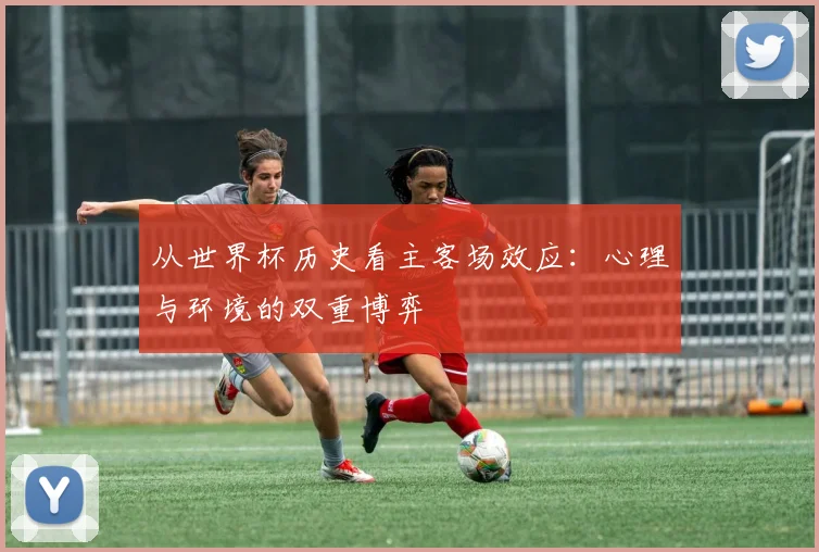 从世界杯历史看主客场效应：心理与环境的双重博弈