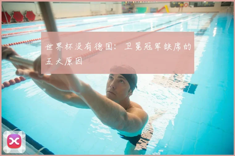世界杯没有德国:卫冕冠军缺席的五大原因
