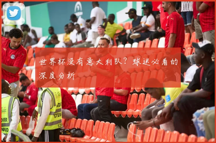 世界杯没有意大利队？球迷必看的深度分析