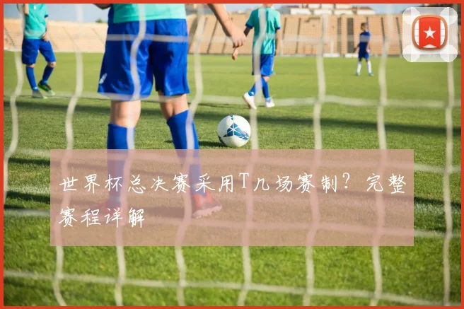 世界杯总决赛采用T几场赛制?完整赛程详解