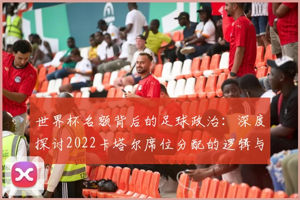 世界杯名额背后的足球政治:深度探讨2022卡塔尔席位分配的逻辑与影响