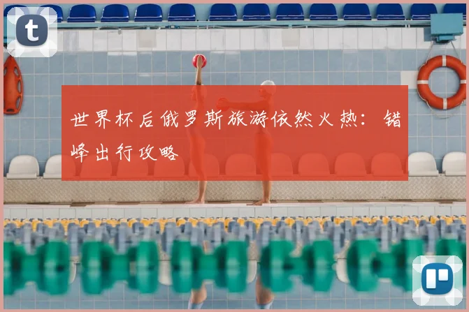 世界杯后俄罗斯旅游依然火热:错峰出行攻略