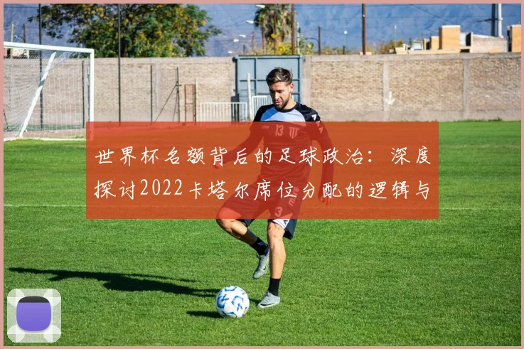 世界杯名额背后的足球政治:深度探讨2022卡塔尔席位分配的逻辑与影响