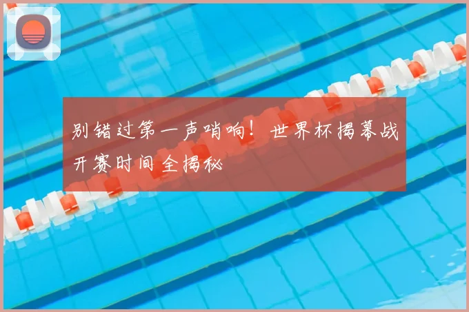 别错过第一声哨响！世界杯揭幕战开赛时间全揭秘