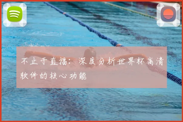 不止于直播：深度分析世界杯高清软件的核心功能