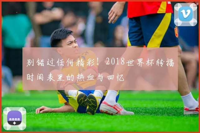 别错过任何精彩！2018世界杯转播时间表里的热血与回忆