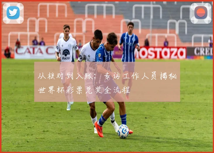 从核对到入账:专访工作人员揭秘世界杯彩票兑奖全流程