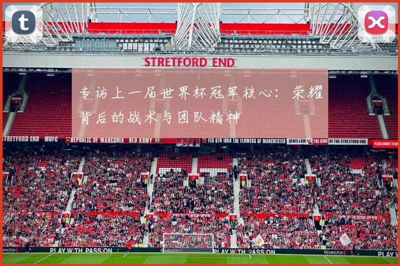 专访上一届世界杯冠军核心:荣耀背后的战术与团队精神
