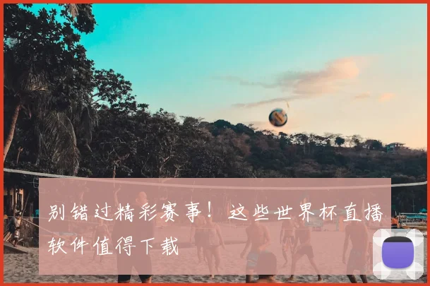 别错过精彩赛事！这些世界杯直播软件值得下载