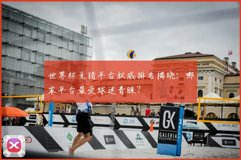 世界杯竞猜平台权威排名揭晓:哪家平台最受球迷青睐?