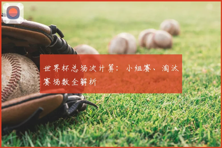 世界杯总场次计算:小组赛、淘汰赛场数全解析