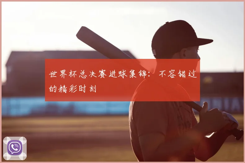 世界杯总决赛进球集锦:不容错过的精彩时刻